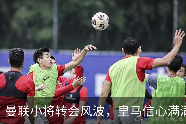 曼联小将转会风波，皇马信心满满